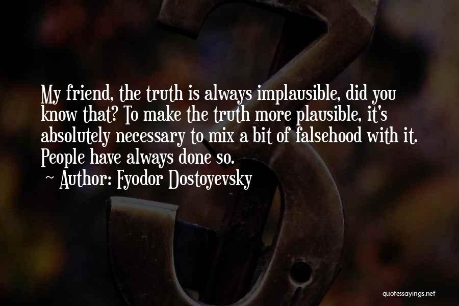 Fyodor Dostoyevsky Quotes: My Friend, The Truth Is Always Implausible, Did You Know That? To Make The Truth More Plausible, It's Absolutely Necessary