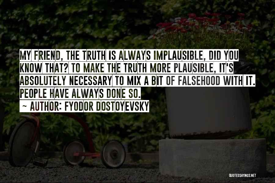 Fyodor Dostoyevsky Quotes: My Friend, The Truth Is Always Implausible, Did You Know That? To Make The Truth More Plausible, It's Absolutely Necessary