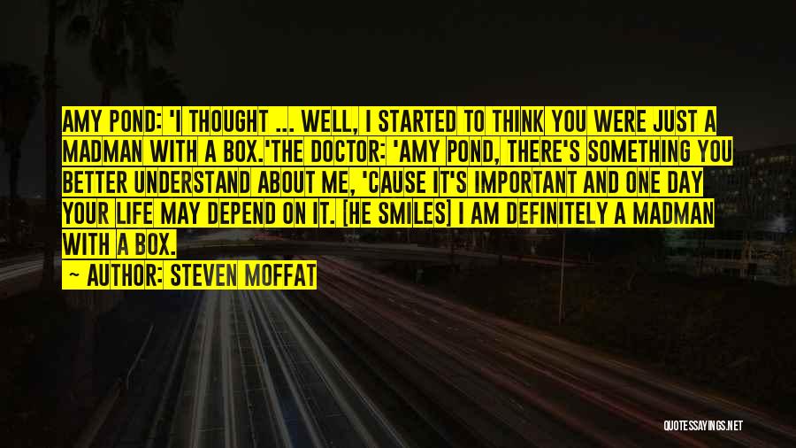 Steven Moffat Quotes: Amy Pond: 'i Thought ... Well, I Started To Think You Were Just A Madman With A Box.'the Doctor: 'amy