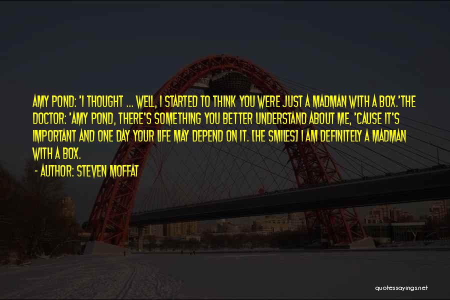 Steven Moffat Quotes: Amy Pond: 'i Thought ... Well, I Started To Think You Were Just A Madman With A Box.'the Doctor: 'amy