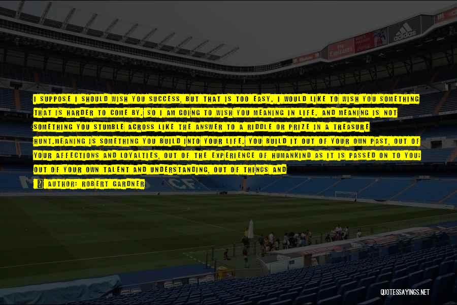 Robert Gardner Quotes: I Suppose I Should Wish You Success, But That Is Too Easy. I Would Like To Wish You Something That