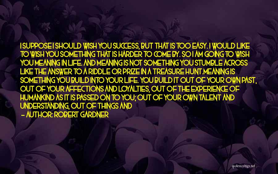 Robert Gardner Quotes: I Suppose I Should Wish You Success, But That Is Too Easy. I Would Like To Wish You Something That