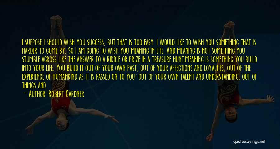 Robert Gardner Quotes: I Suppose I Should Wish You Success, But That Is Too Easy. I Would Like To Wish You Something That