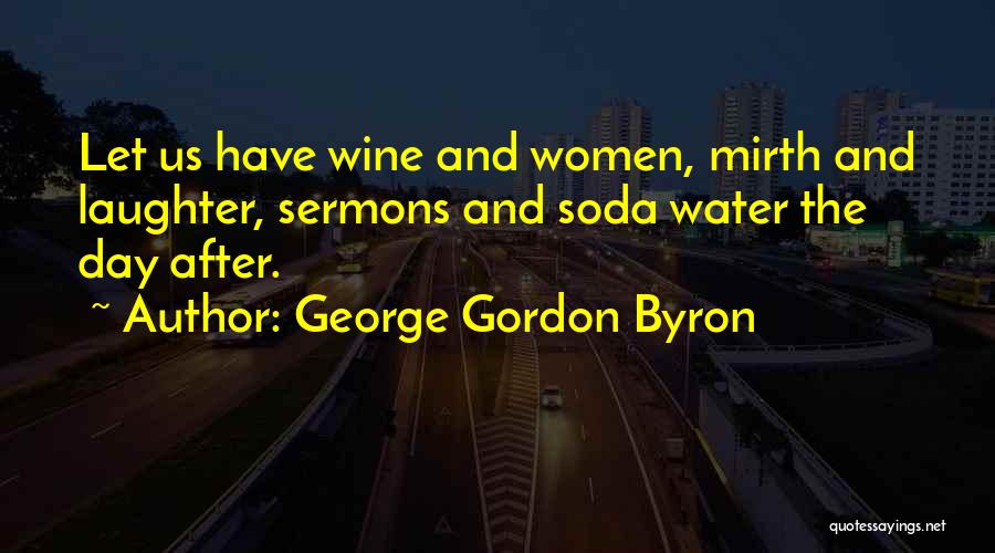 George Gordon Byron Quotes: Let Us Have Wine And Women, Mirth And Laughter, Sermons And Soda Water The Day After.