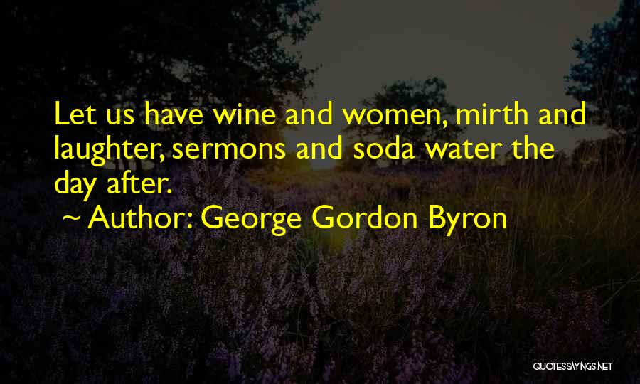 George Gordon Byron Quotes: Let Us Have Wine And Women, Mirth And Laughter, Sermons And Soda Water The Day After.