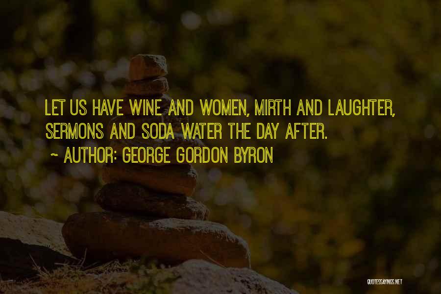 George Gordon Byron Quotes: Let Us Have Wine And Women, Mirth And Laughter, Sermons And Soda Water The Day After.