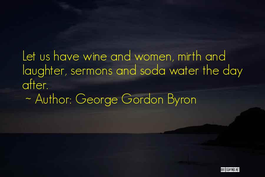 George Gordon Byron Quotes: Let Us Have Wine And Women, Mirth And Laughter, Sermons And Soda Water The Day After.