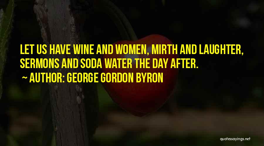 George Gordon Byron Quotes: Let Us Have Wine And Women, Mirth And Laughter, Sermons And Soda Water The Day After.