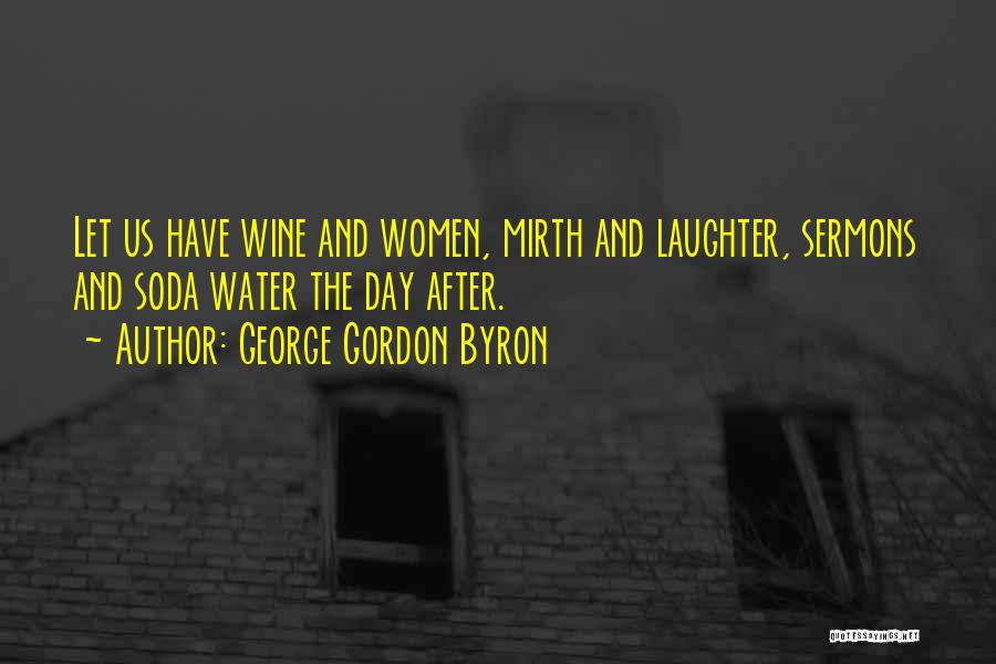 George Gordon Byron Quotes: Let Us Have Wine And Women, Mirth And Laughter, Sermons And Soda Water The Day After.