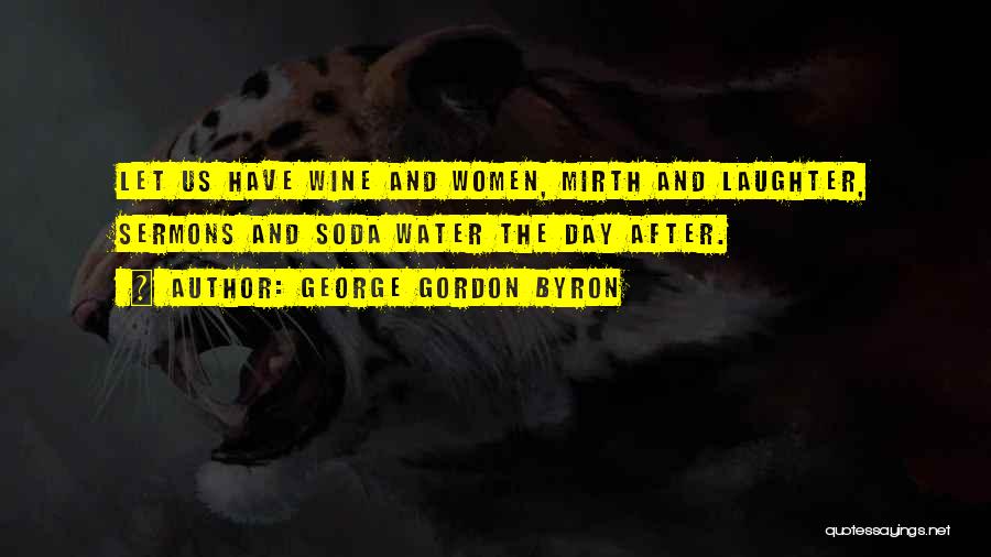 George Gordon Byron Quotes: Let Us Have Wine And Women, Mirth And Laughter, Sermons And Soda Water The Day After.