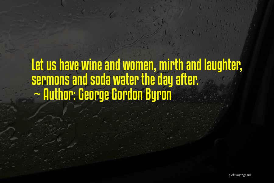 George Gordon Byron Quotes: Let Us Have Wine And Women, Mirth And Laughter, Sermons And Soda Water The Day After.