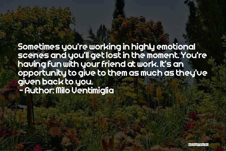 Milo Ventimiglia Quotes: Sometimes You're Working In Highly Emotional Scenes And You'll Get Lost In The Moment. You're Having Fun With Your Friend