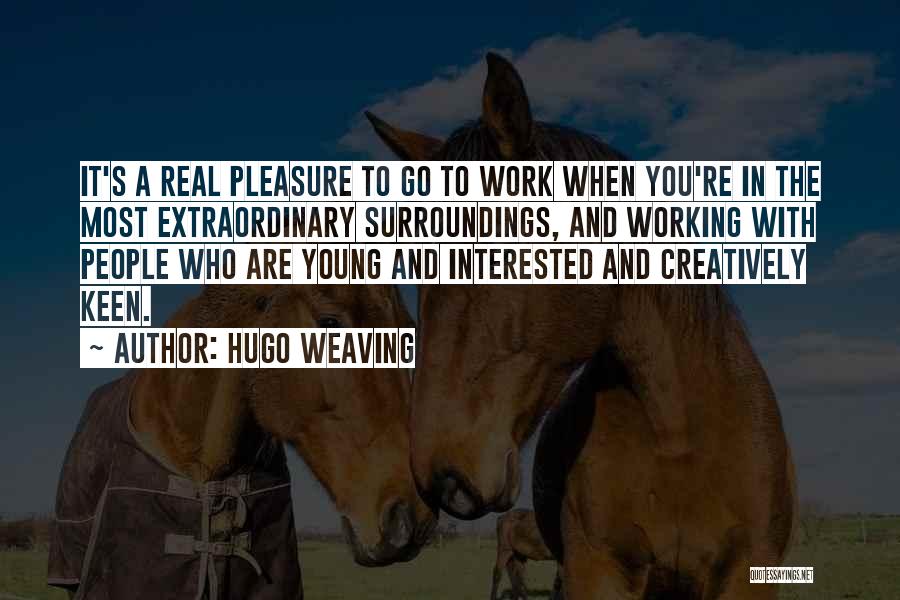 Hugo Weaving Quotes: It's A Real Pleasure To Go To Work When You're In The Most Extraordinary Surroundings, And Working With People Who