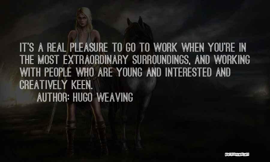 Hugo Weaving Quotes: It's A Real Pleasure To Go To Work When You're In The Most Extraordinary Surroundings, And Working With People Who