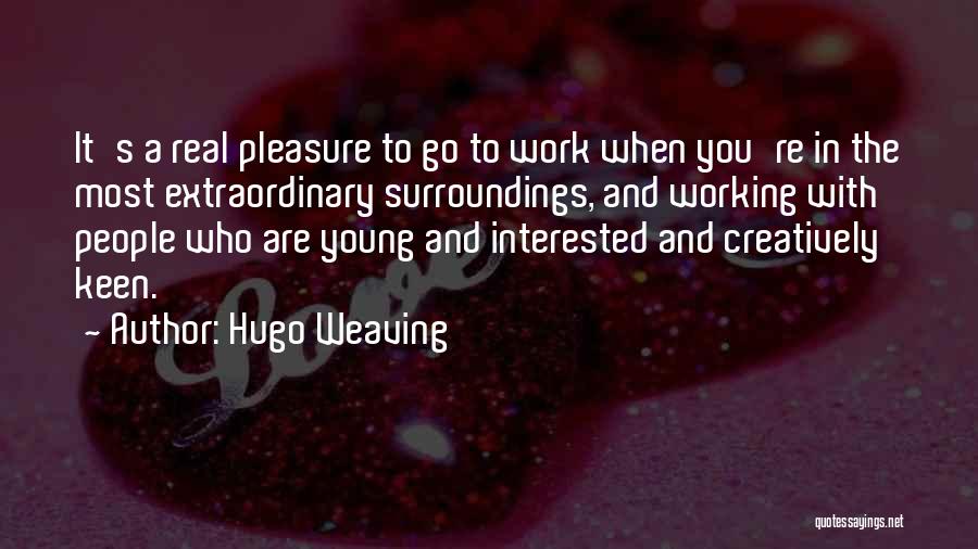 Hugo Weaving Quotes: It's A Real Pleasure To Go To Work When You're In The Most Extraordinary Surroundings, And Working With People Who