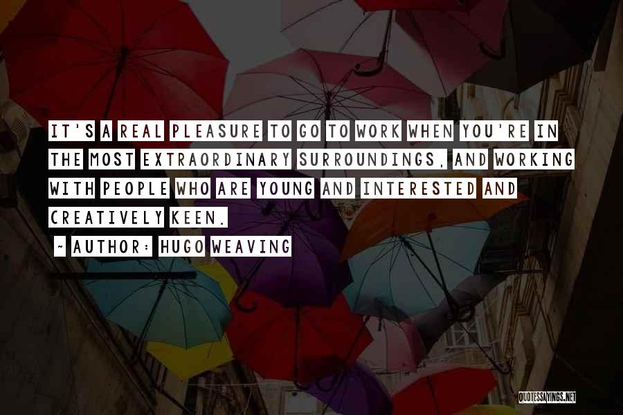 Hugo Weaving Quotes: It's A Real Pleasure To Go To Work When You're In The Most Extraordinary Surroundings, And Working With People Who