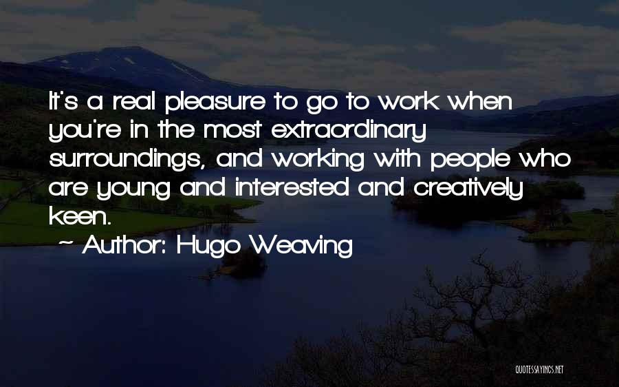 Hugo Weaving Quotes: It's A Real Pleasure To Go To Work When You're In The Most Extraordinary Surroundings, And Working With People Who