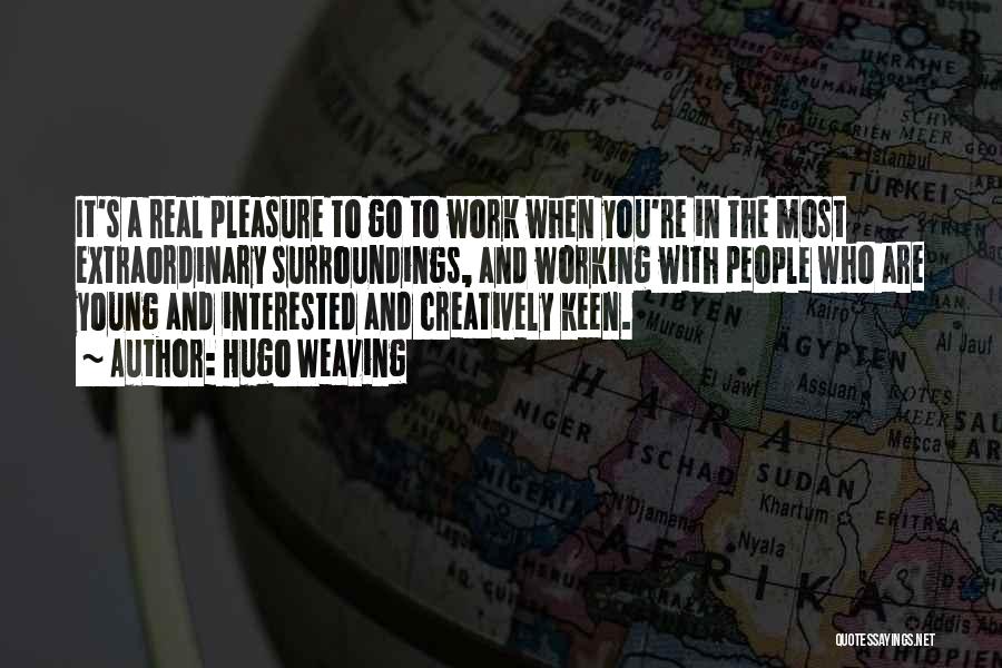 Hugo Weaving Quotes: It's A Real Pleasure To Go To Work When You're In The Most Extraordinary Surroundings, And Working With People Who