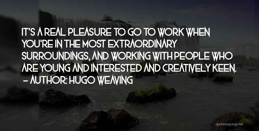 Hugo Weaving Quotes: It's A Real Pleasure To Go To Work When You're In The Most Extraordinary Surroundings, And Working With People Who