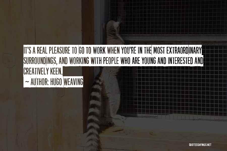 Hugo Weaving Quotes: It's A Real Pleasure To Go To Work When You're In The Most Extraordinary Surroundings, And Working With People Who