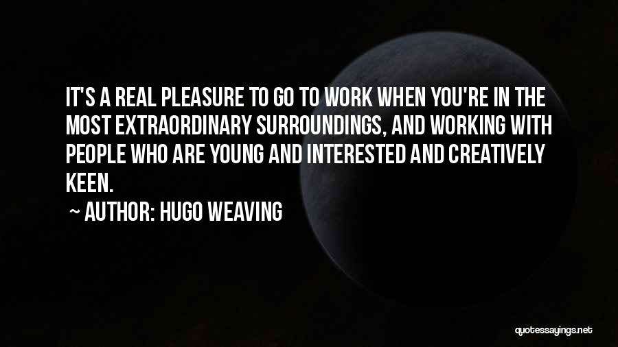 Hugo Weaving Quotes: It's A Real Pleasure To Go To Work When You're In The Most Extraordinary Surroundings, And Working With People Who