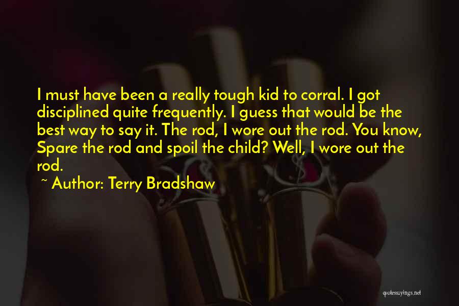 Terry Bradshaw Quotes: I Must Have Been A Really Tough Kid To Corral. I Got Disciplined Quite Frequently. I Guess That Would Be