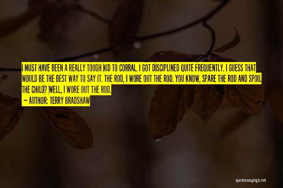 Terry Bradshaw Quotes: I Must Have Been A Really Tough Kid To Corral. I Got Disciplined Quite Frequently. I Guess That Would Be