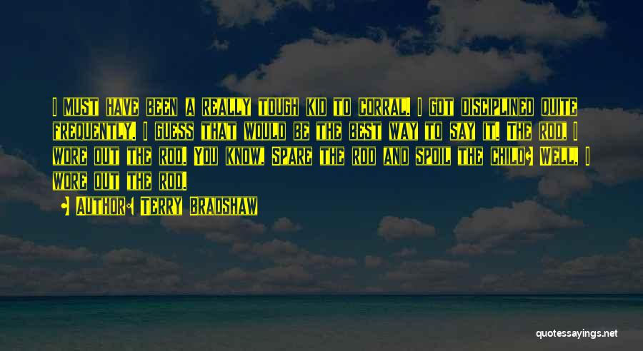 Terry Bradshaw Quotes: I Must Have Been A Really Tough Kid To Corral. I Got Disciplined Quite Frequently. I Guess That Would Be
