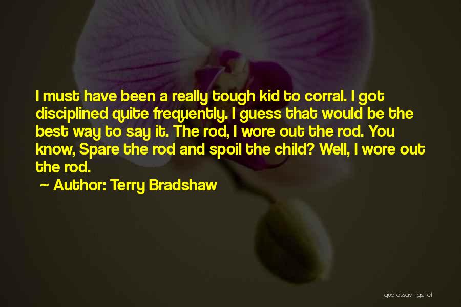 Terry Bradshaw Quotes: I Must Have Been A Really Tough Kid To Corral. I Got Disciplined Quite Frequently. I Guess That Would Be