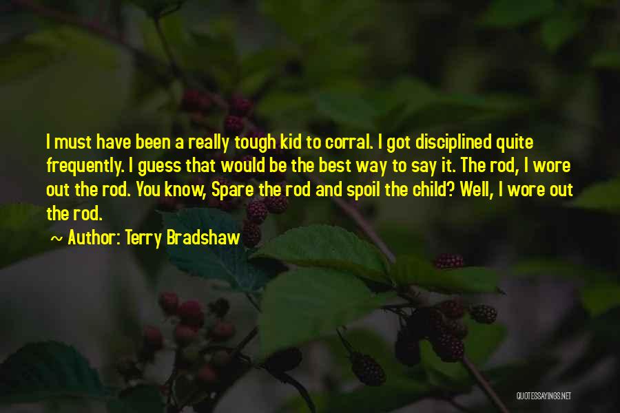 Terry Bradshaw Quotes: I Must Have Been A Really Tough Kid To Corral. I Got Disciplined Quite Frequently. I Guess That Would Be