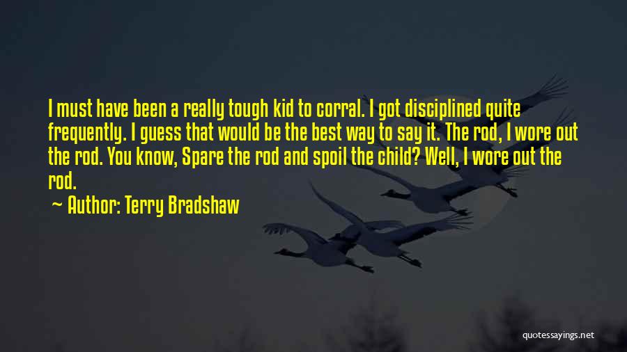 Terry Bradshaw Quotes: I Must Have Been A Really Tough Kid To Corral. I Got Disciplined Quite Frequently. I Guess That Would Be