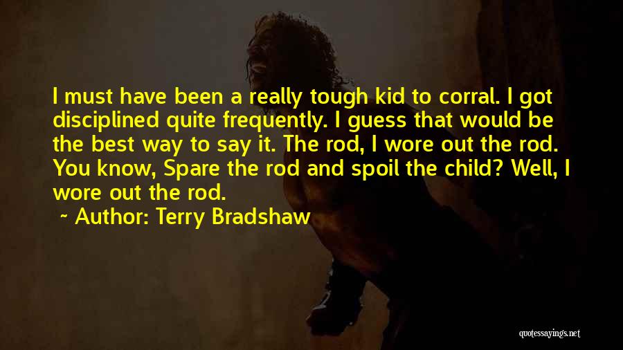 Terry Bradshaw Quotes: I Must Have Been A Really Tough Kid To Corral. I Got Disciplined Quite Frequently. I Guess That Would Be