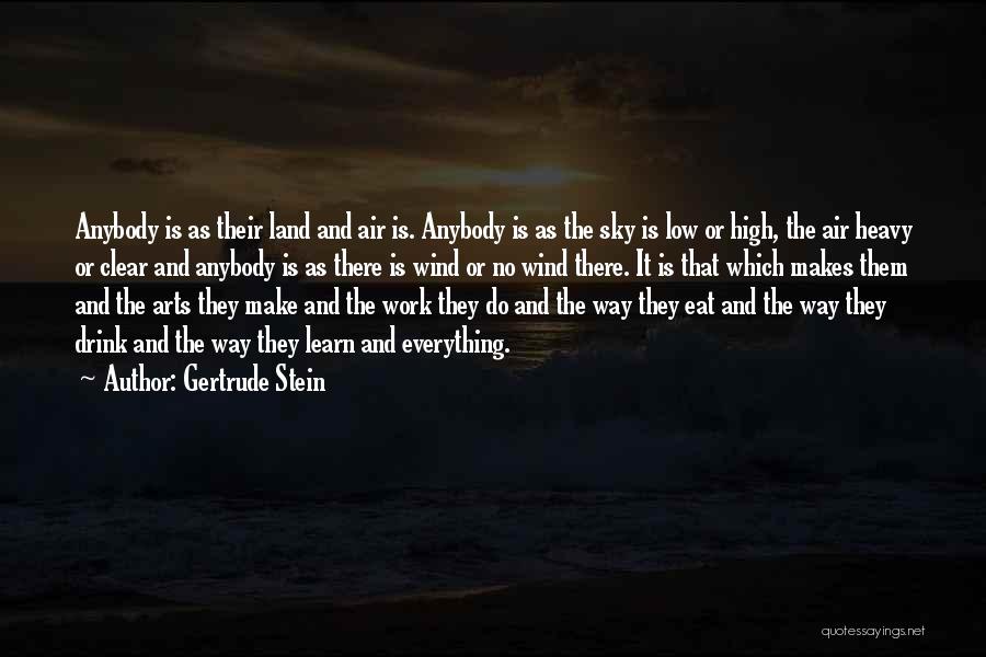 Gertrude Stein Quotes: Anybody Is As Their Land And Air Is. Anybody Is As The Sky Is Low Or High, The Air Heavy