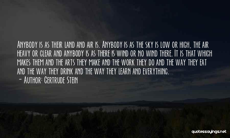 Gertrude Stein Quotes: Anybody Is As Their Land And Air Is. Anybody Is As The Sky Is Low Or High, The Air Heavy