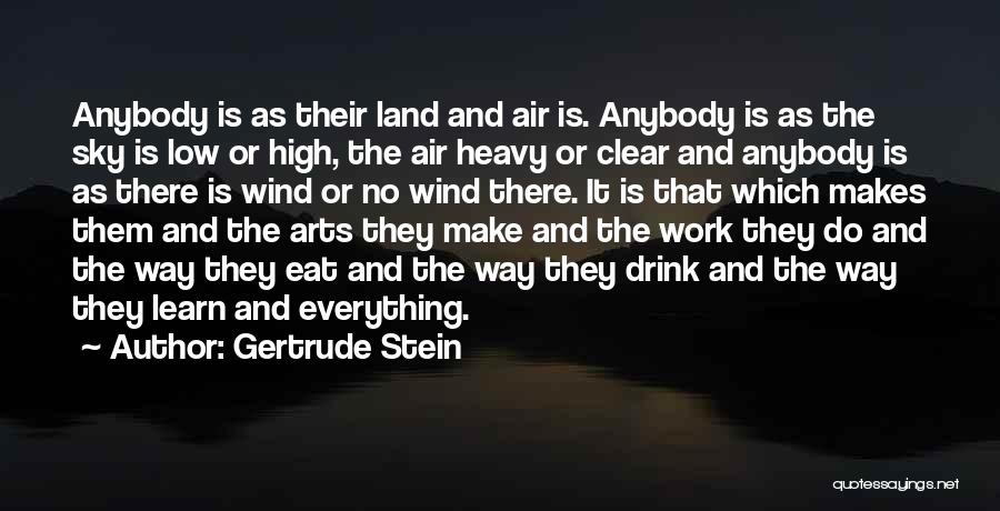 Gertrude Stein Quotes: Anybody Is As Their Land And Air Is. Anybody Is As The Sky Is Low Or High, The Air Heavy