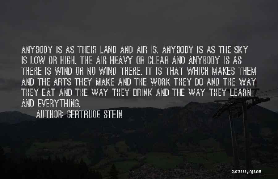 Gertrude Stein Quotes: Anybody Is As Their Land And Air Is. Anybody Is As The Sky Is Low Or High, The Air Heavy