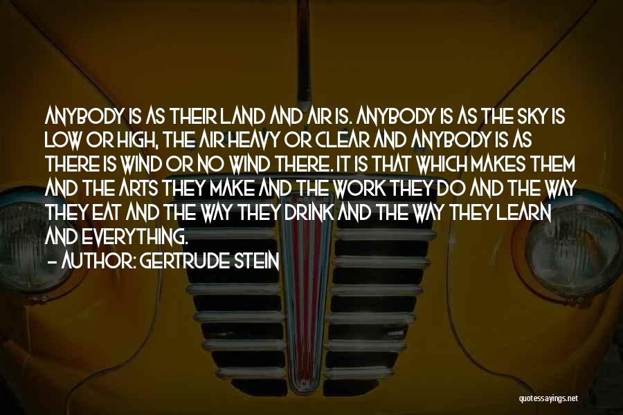 Gertrude Stein Quotes: Anybody Is As Their Land And Air Is. Anybody Is As The Sky Is Low Or High, The Air Heavy