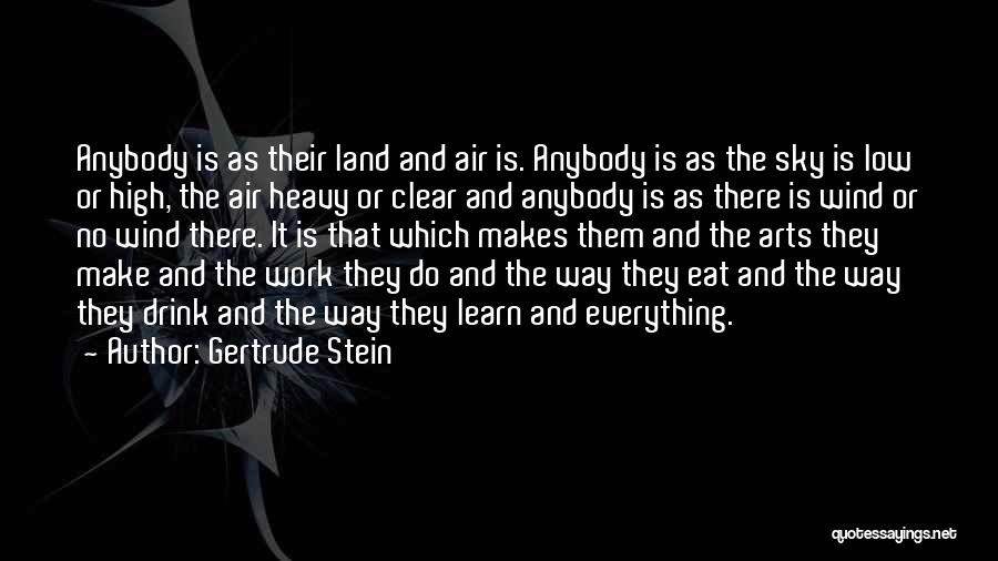 Gertrude Stein Quotes: Anybody Is As Their Land And Air Is. Anybody Is As The Sky Is Low Or High, The Air Heavy