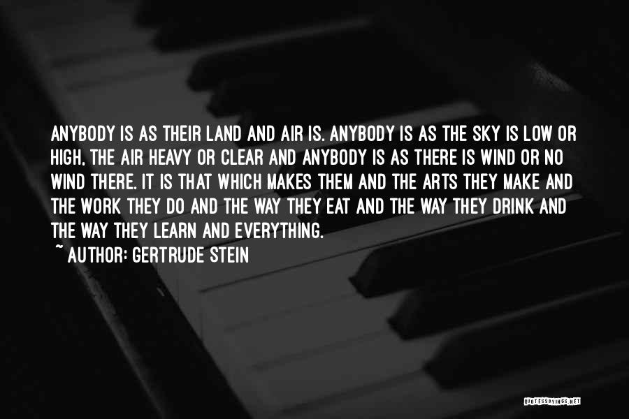 Gertrude Stein Quotes: Anybody Is As Their Land And Air Is. Anybody Is As The Sky Is Low Or High, The Air Heavy