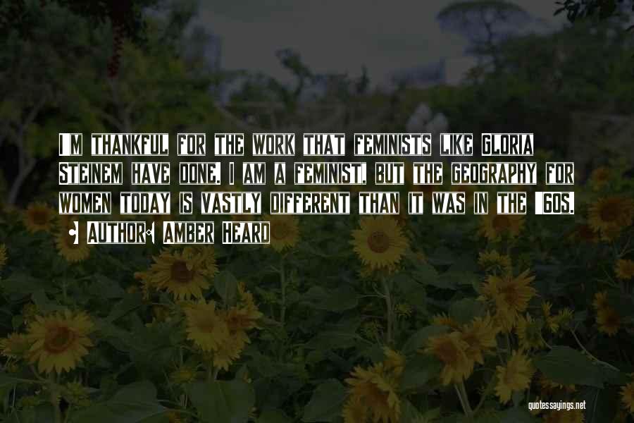 Amber Heard Quotes: I'm Thankful For The Work That Feminists Like Gloria Steinem Have Done. I Am A Feminist, But The Geography For