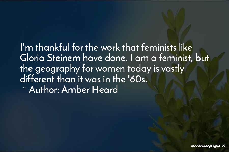 Amber Heard Quotes: I'm Thankful For The Work That Feminists Like Gloria Steinem Have Done. I Am A Feminist, But The Geography For
