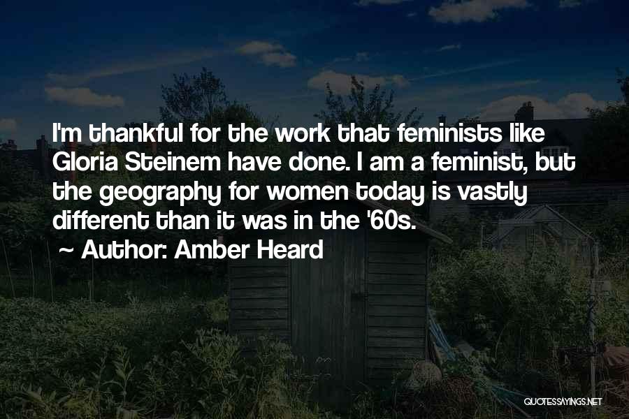 Amber Heard Quotes: I'm Thankful For The Work That Feminists Like Gloria Steinem Have Done. I Am A Feminist, But The Geography For