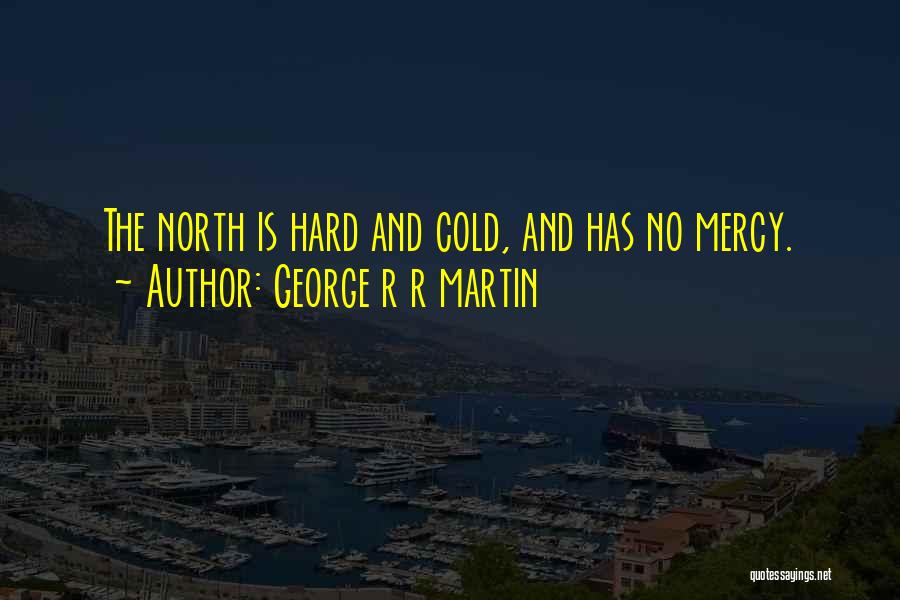 George R R Martin Quotes: The North Is Hard And Cold, And Has No Mercy.