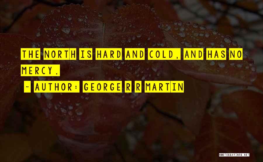 George R R Martin Quotes: The North Is Hard And Cold, And Has No Mercy.
