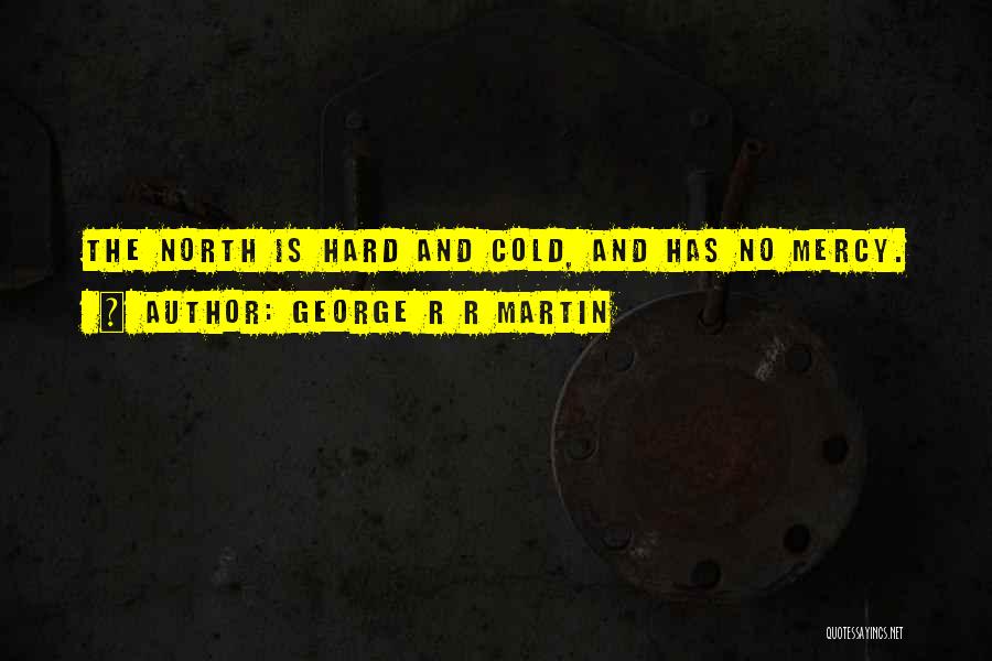 George R R Martin Quotes: The North Is Hard And Cold, And Has No Mercy.