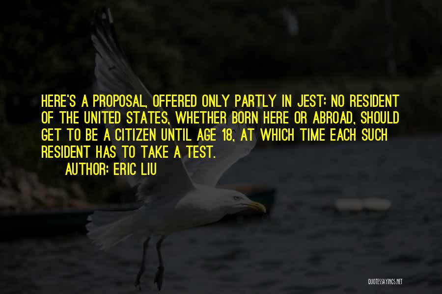Eric Liu Quotes: Here's A Proposal, Offered Only Partly In Jest: No Resident Of The United States, Whether Born Here Or Abroad, Should