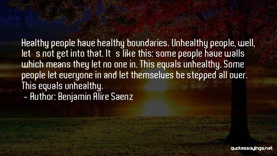 Benjamin Alire Saenz Quotes: Healthy People Have Healthy Boundaries. Unhealthy People, Well, Let's Not Get Into That. It's Like This: Some People Have Walls