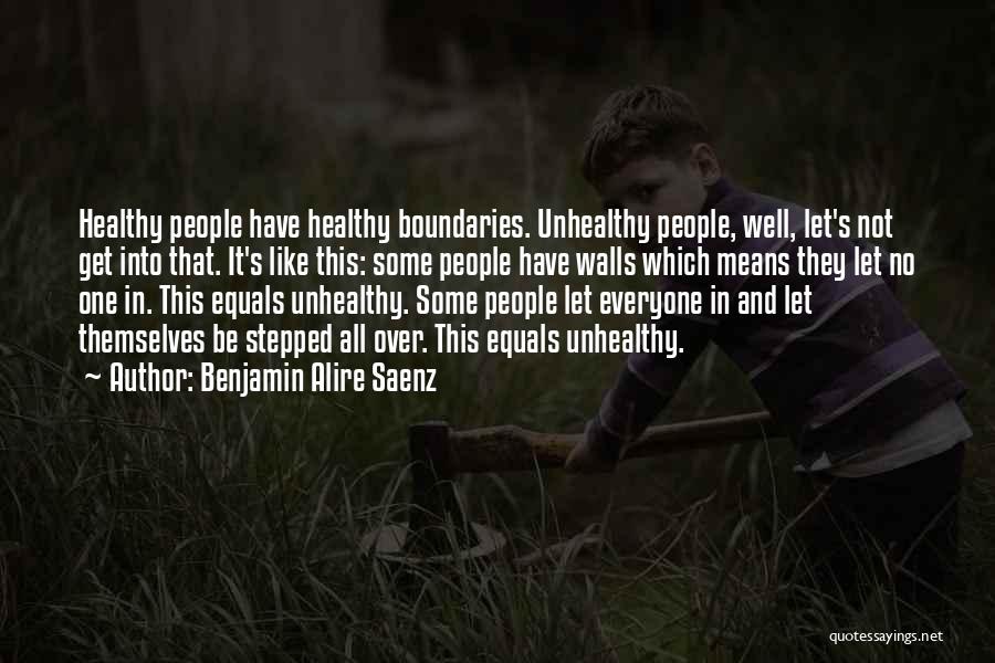 Benjamin Alire Saenz Quotes: Healthy People Have Healthy Boundaries. Unhealthy People, Well, Let's Not Get Into That. It's Like This: Some People Have Walls