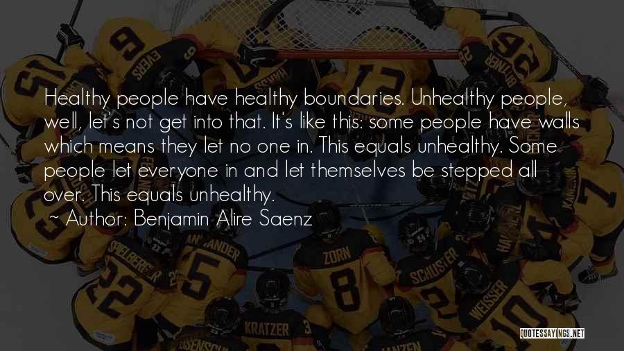 Benjamin Alire Saenz Quotes: Healthy People Have Healthy Boundaries. Unhealthy People, Well, Let's Not Get Into That. It's Like This: Some People Have Walls