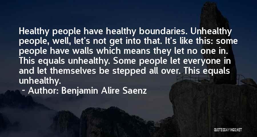 Benjamin Alire Saenz Quotes: Healthy People Have Healthy Boundaries. Unhealthy People, Well, Let's Not Get Into That. It's Like This: Some People Have Walls
